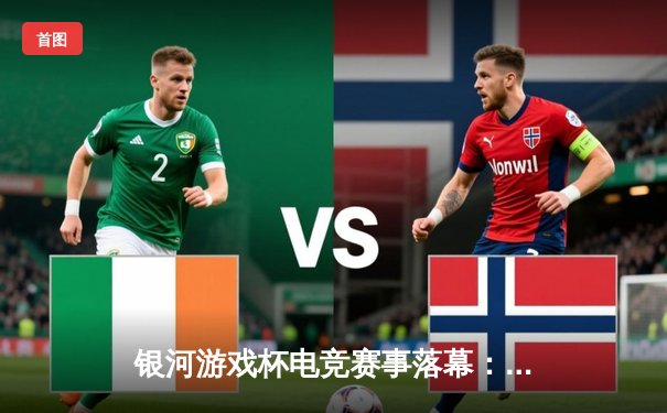 银河游戏杯电竞赛事落幕：Astral战队三连冠创历史纪录，决胜局上演惊天逆转