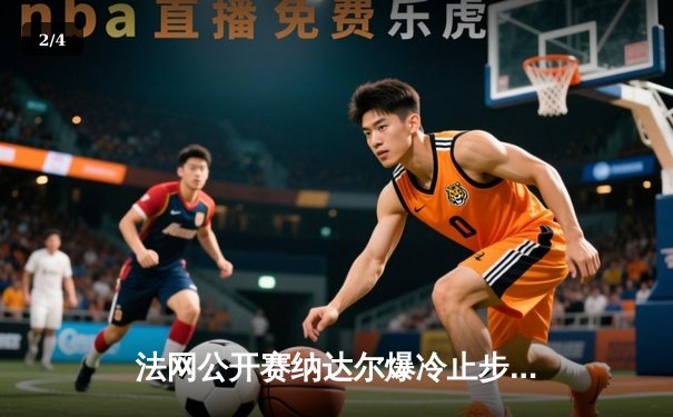 法网公开赛纳达尔爆冷止步八强 阿尔卡拉斯鏖战五盘晋级半决赛 - 2