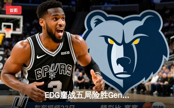 EDG鏖战五局险胜Gen.G，Viper霞怒砍四杀锁定胜局