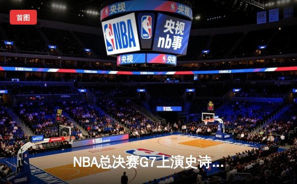 NBA总决赛G7上演史诗逆转 丹佛掘金加时险胜迈阿密热火卫冕成功