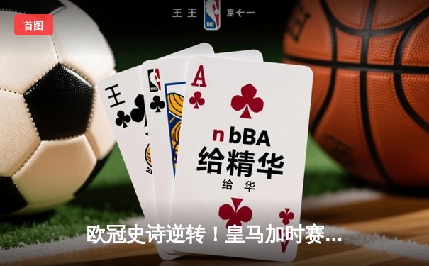 欧冠史诗逆转！皇马加时赛3-2绝杀拜仁挺进决赛 维尼修斯双响贝林厄姆制胜