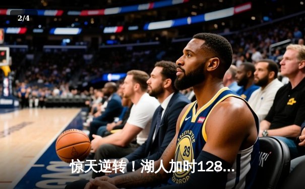 惊天逆转！湖人加时128-124险胜勇士，詹姆斯三双库里空砍47分 - 2