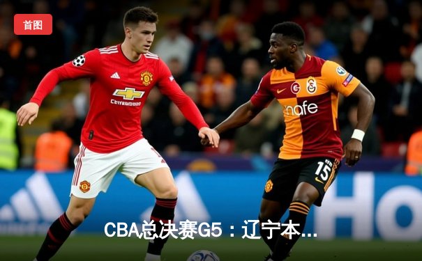 CBA总决赛G5：辽宁本钢加时险胜新疆飞虎，成就三连冠王朝伟业