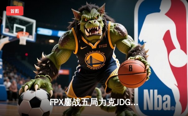 FPX鏖战五局力克JDG挺进LPL春季赛决赛，银河战舰再度起航